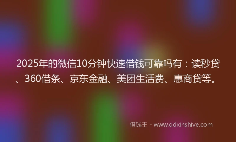 2025年的微信10分钟快速借钱可靠吗有：读秒贷、360借条、京东金融、美团生活费、惠商贷等。