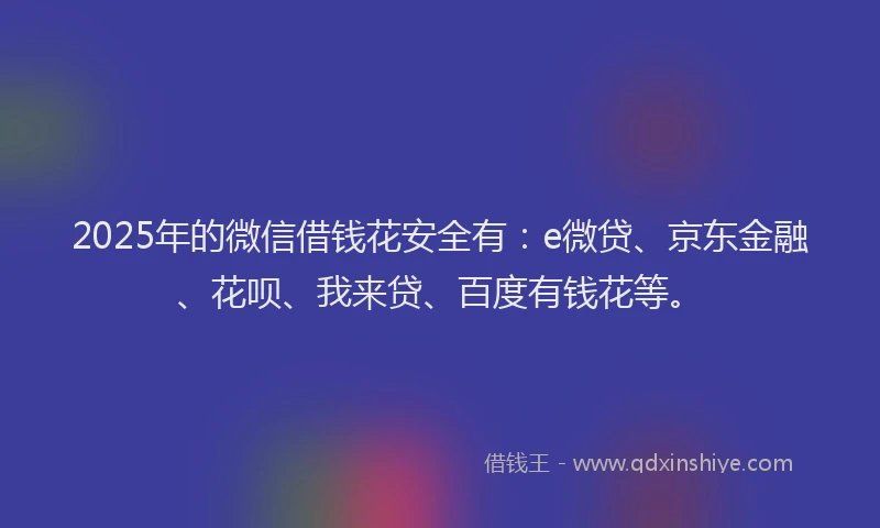2025年的微信借钱花安全有：e微贷、京东金融、花呗、我来贷、百度有钱花等。