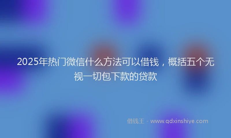 2025年热门微信什么方法可以借钱，概括五个无视一切包下款的贷款