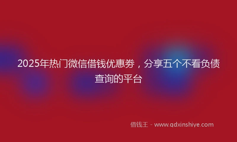 2025年热门微信借钱优惠劵，分享五个不看负债查询的平台