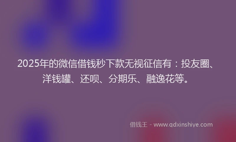 2025年的微信借钱秒下款无视征信有：投友圈、洋钱罐、还呗、分期乐、融逸花等。