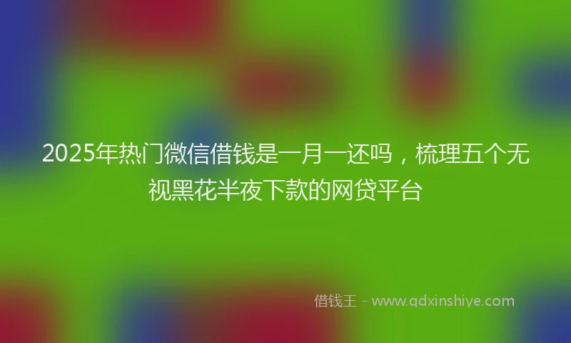 2025年热门微信借钱是一月一还吗，梳理五个无视黑花半夜下款的网贷平台