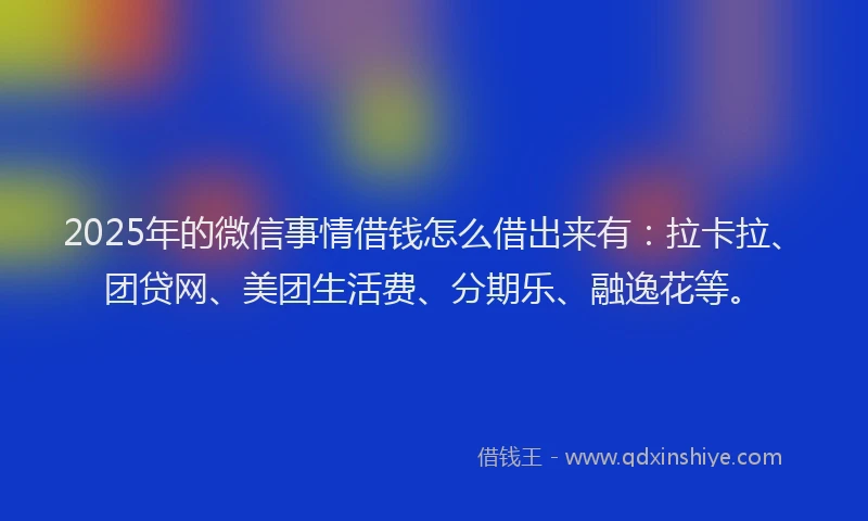 2025年的微信事情借钱怎么借出来有：拉卡拉、团贷网、美团生活费、分期乐、融逸花等。