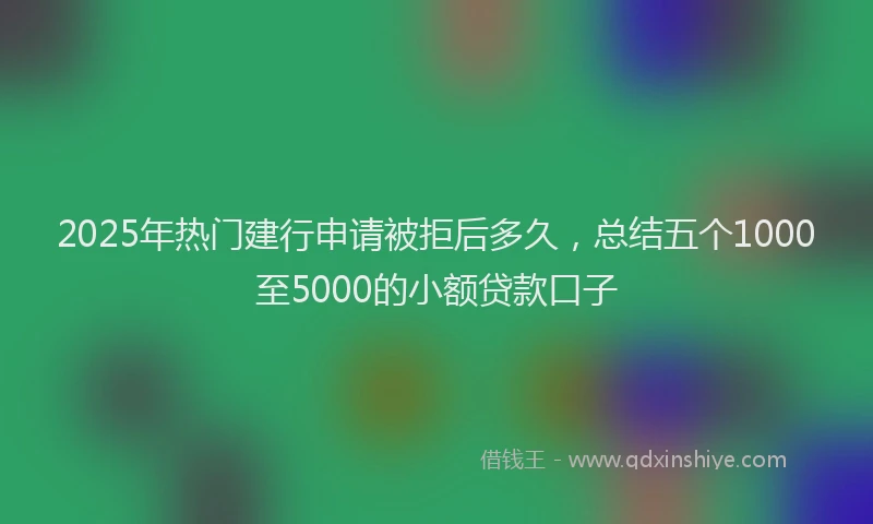 2025年热门建行申请被拒后多久，总结五个1000至5000的小额贷款口子