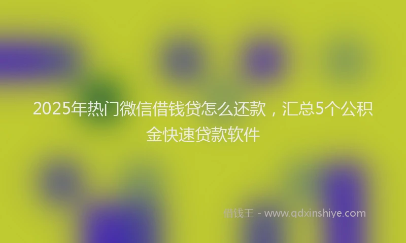 2025年热门微信借钱贷怎么还款，汇总5个公积金快速贷款软件