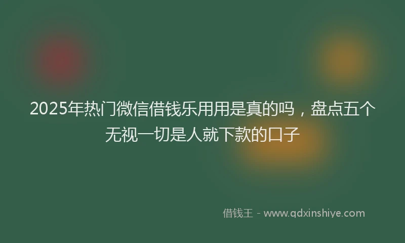 2025年热门微信借钱乐用用是真的吗，盘点五个无视一切是人就下款的口子