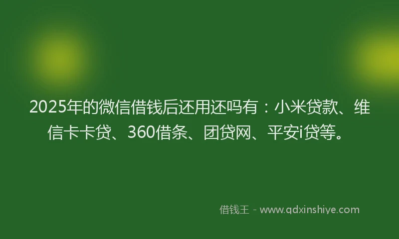 2025年的微信借钱后还用还吗有：小米贷款、维信卡卡贷、360借条、团贷网、平安i贷等。