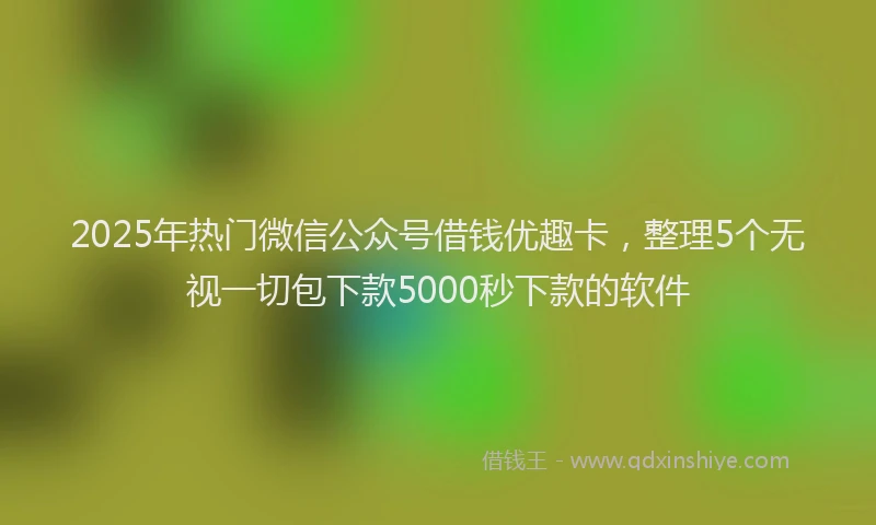 2025年热门微信公众号借钱优趣卡，整理5个无视一切包下款5000秒下款的软件