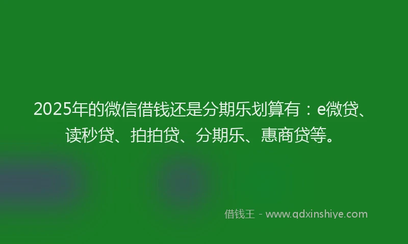 2025年的微信借钱还是分期乐划算有：e微贷、读秒贷、拍拍贷、分期乐、惠商贷等。
