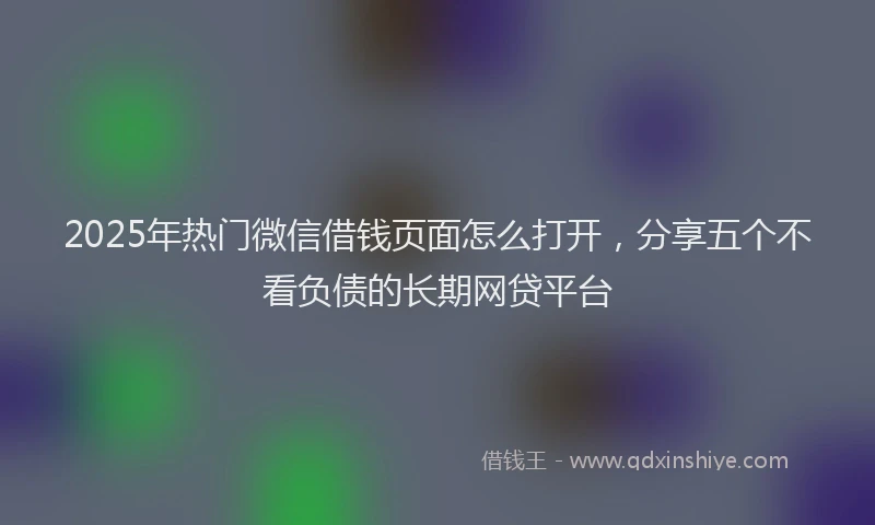 2025年热门微信借钱页面怎么打开，分享五个不看负债的长期网贷平台