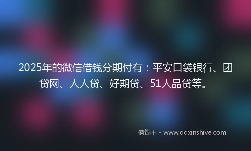 2025年的微信借钱分期付有：平安口袋银行、团贷网、人人贷、好期贷、51人品贷等。