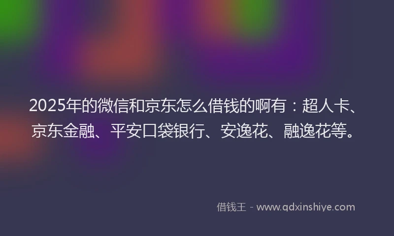 2025年的微信和京东怎么借钱的啊有：超人卡、京东金融、平安口袋银行、安逸花、融逸花等。