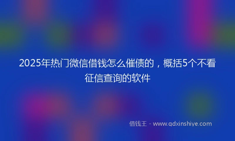 2025年热门微信借钱怎么催债的，概括5个不看征信查询的软件