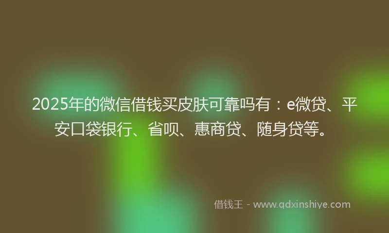 2025年的微信借钱买皮肤可靠吗有：e微贷、平安口袋银行、省呗、惠商贷、随身贷等。