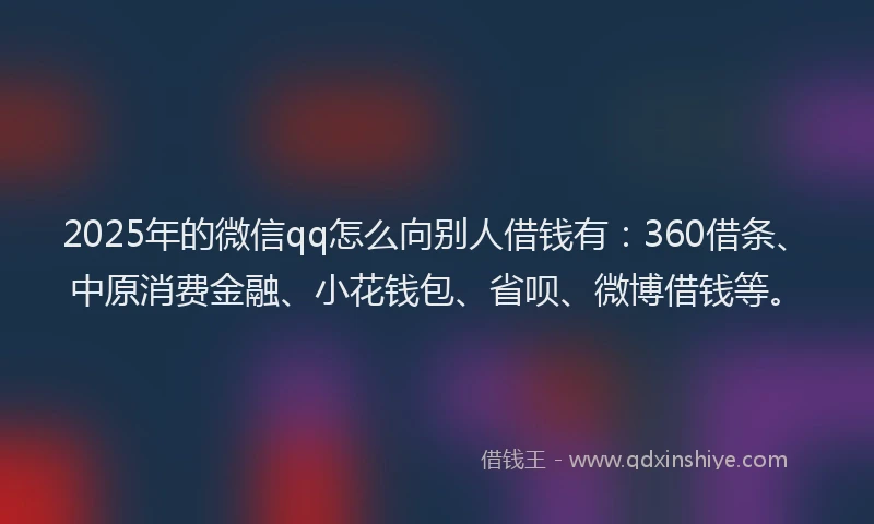 2025年的微信qq怎么向别人借钱有：360借条、中原消费金融、小花钱包、省呗、微博借钱等。