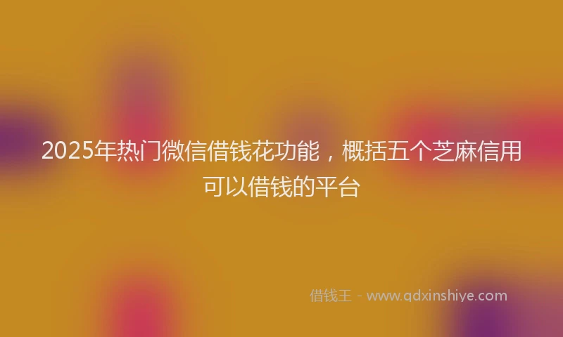 2025年热门微信借钱花功能，概括五个芝麻信用可以借钱的平台