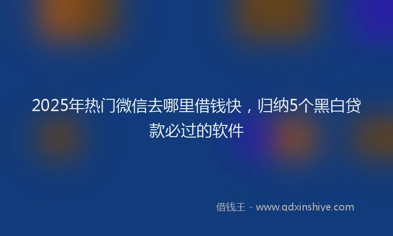 2025年热门微信去哪里借钱快，归纳5个黑白贷款必过的软件