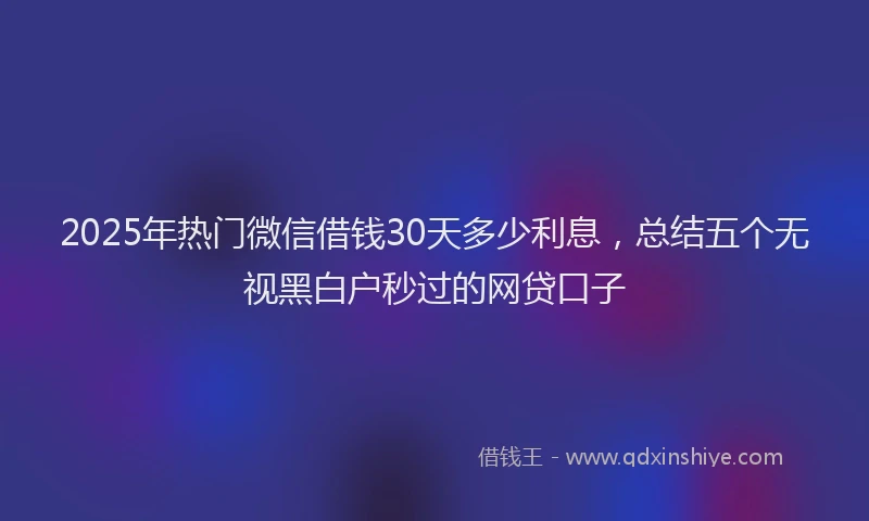 2025年热门微信借钱30天多少利息，总结五个无视黑白户秒过的网贷口子
