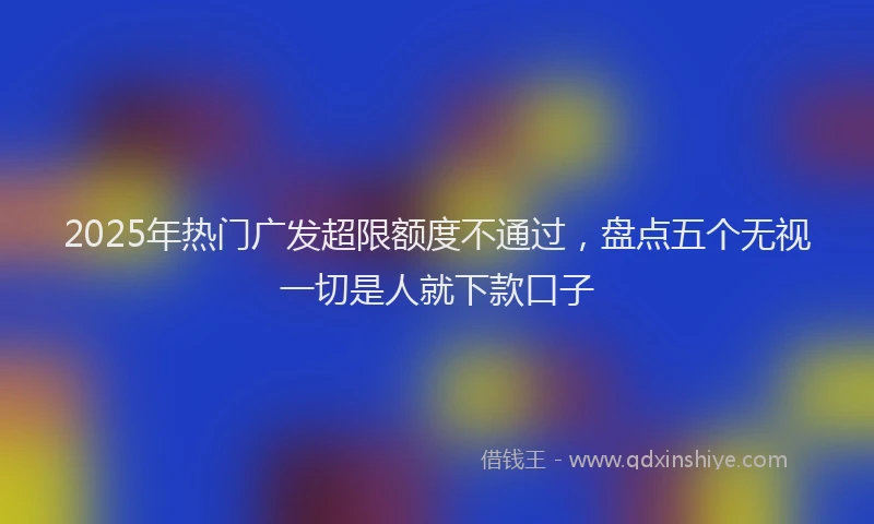 2025年热门广发超限额度不通过，盘点五个无视一切是人就下款口子