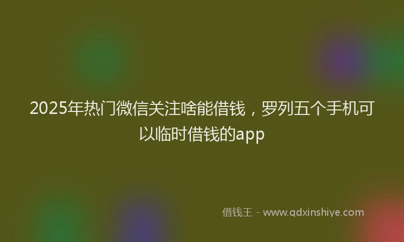 2025年热门微信关注啥能借钱，罗列五个手机可以临时借钱的app