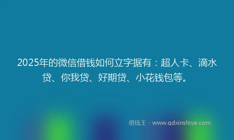2025年的微信借钱如何立字据有：超人卡、滴水贷、你我贷、好期贷、小花钱包等。