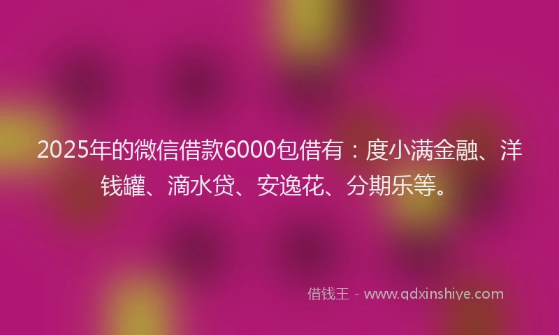 2025年的微信借款6000包借有：度小满金融、洋钱罐、滴水贷、安逸花、分期乐等。