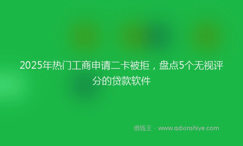2025年热门工商申请二卡被拒，盘点5个无视评分的贷款软件