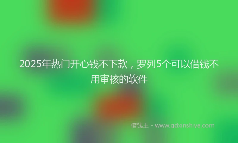 2025年热门开心钱不下款，罗列5个可以借钱不用审核的软件