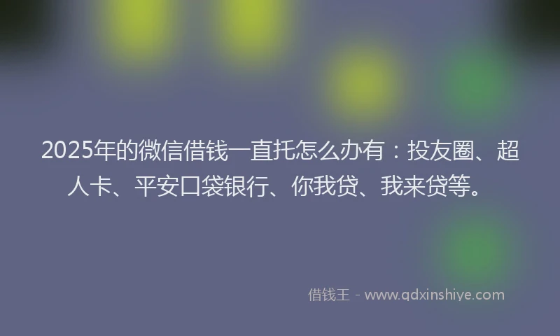 2025年的微信借钱一直托怎么办有：投友圈、超人卡、平安口袋银行、你我贷、我来贷等。