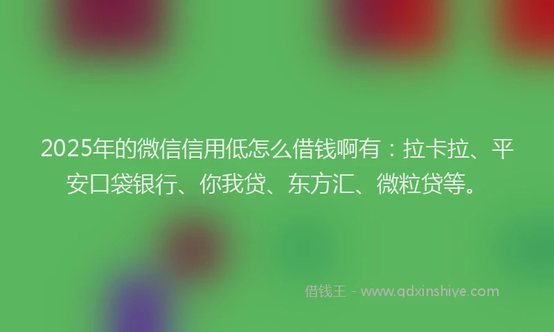 2025年的微信信用低怎么借钱啊有：拉卡拉、平安口袋银行、你我贷、东方汇、微粒贷等。