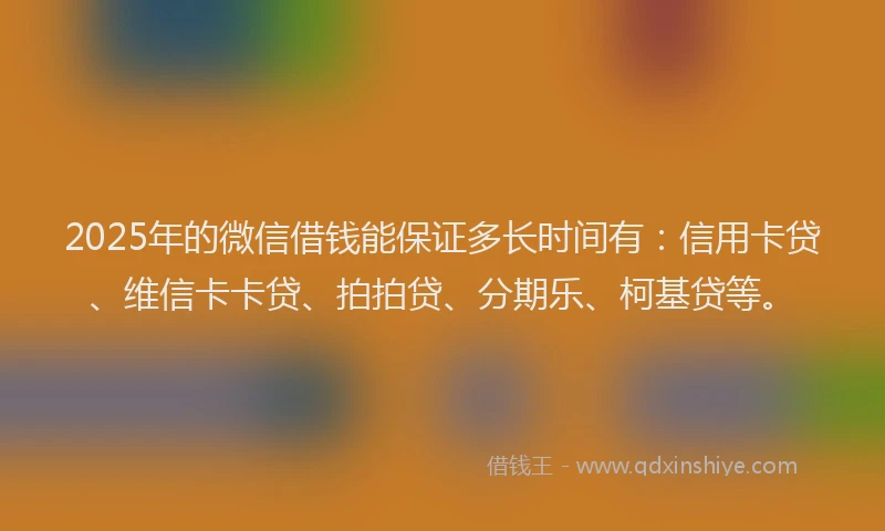 2025年的微信借钱能保证多长时间有：信用卡贷、维信卡卡贷、拍拍贷、分期乐、柯基贷等。