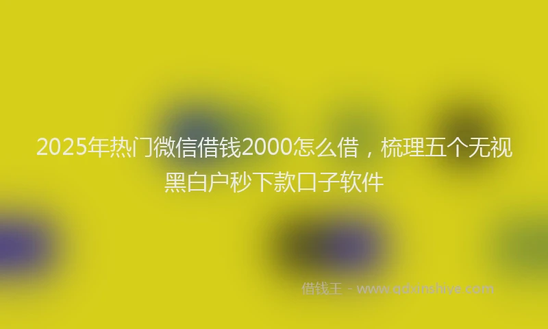 2025年热门微信借钱2000怎么借，梳理五个无视黑白户秒下款口子软件