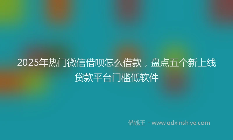 2025年热门微信借呗怎么借款，盘点五个新上线贷款平台门槛低软件