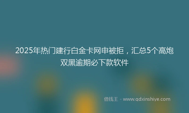 2025年热门建行白金卡网申被拒，汇总5个高炮双黑逾期必下款软件