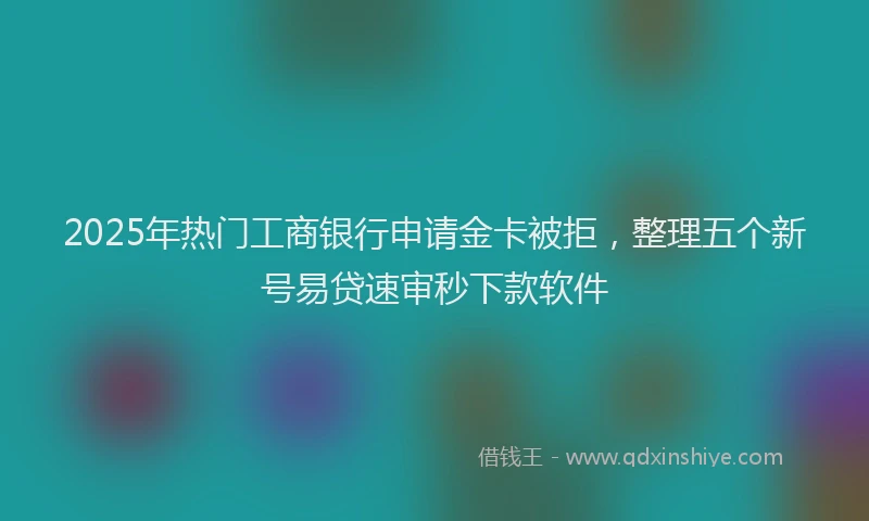 2025年热门工商银行申请金卡被拒，整理五个新号易贷速审秒下款软件