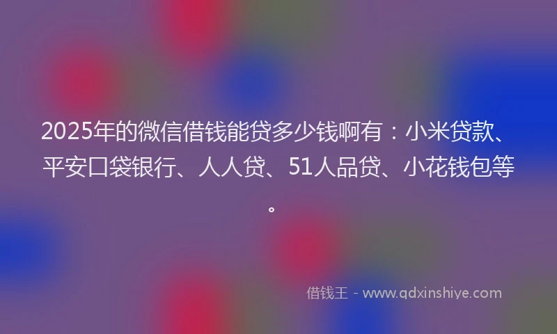 2025年的微信借钱能贷多少钱啊有：小米贷款、平安口袋银行、人人贷、51人品贷、小花钱包等。