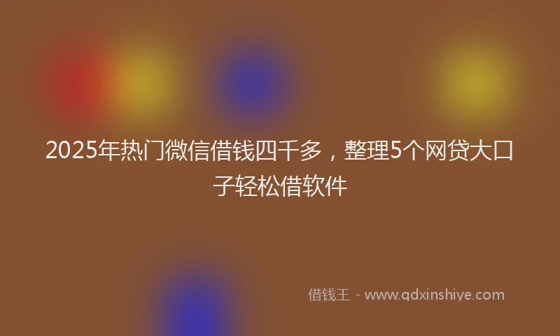 2025年热门微信借钱四千多，整理5个网贷大口子轻松借软件
