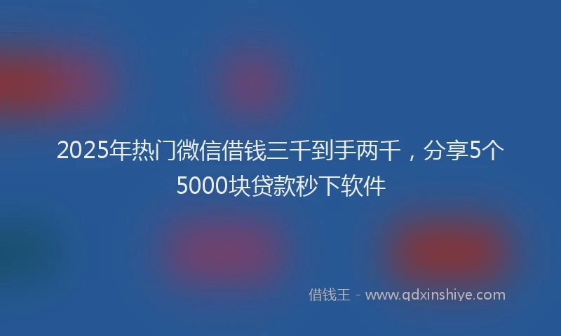 2025年热门微信借钱三千到手两千，分享5个5000块贷款秒下软件
