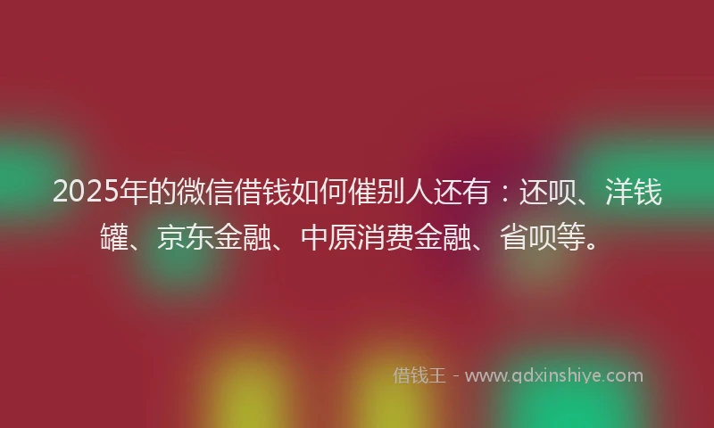 2025年的微信借钱如何催别人还有：还呗、洋钱罐、京东金融、中原消费金融、省呗等。