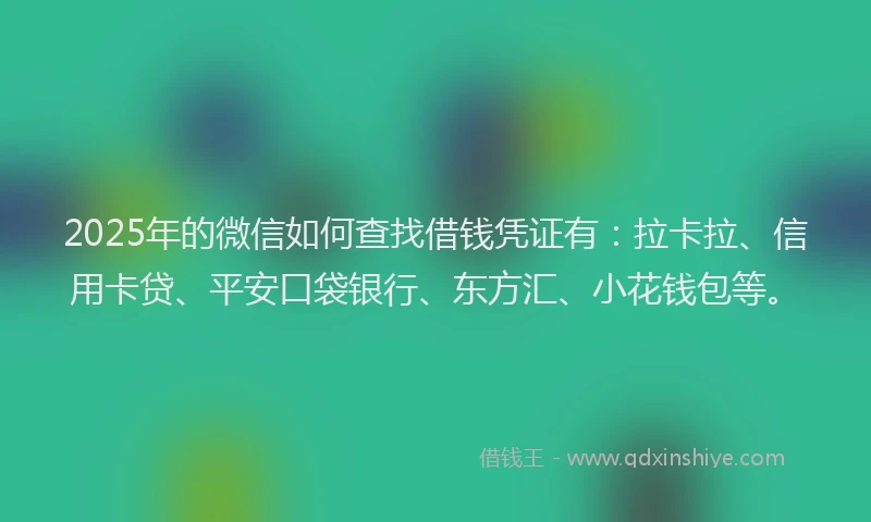 2025年的微信如何查找借钱凭证有：拉卡拉、信用卡贷、平安口袋银行、东方汇、小花钱包等。
