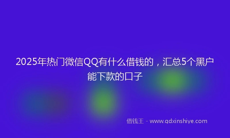 2025年热门微信QQ有什么借钱的，汇总5个黑户能下款的口子