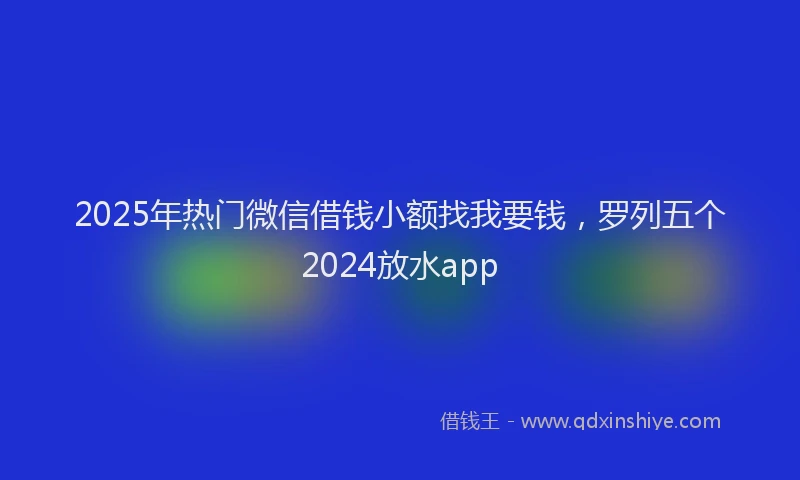 2025年热门微信借钱小额找我要钱，罗列五个2024放水app