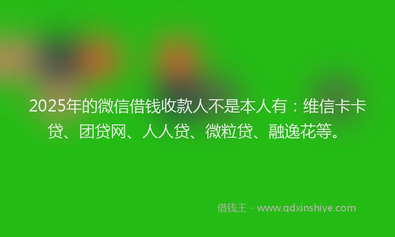 2025年的微信借钱收款人不是本人有：维信卡卡贷、团贷网、人人贷、微粒贷、融逸花等。