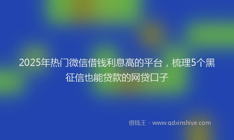 2025年热门微信借钱利息高的平台，梳理5个黑征信也能贷款的网贷口子
