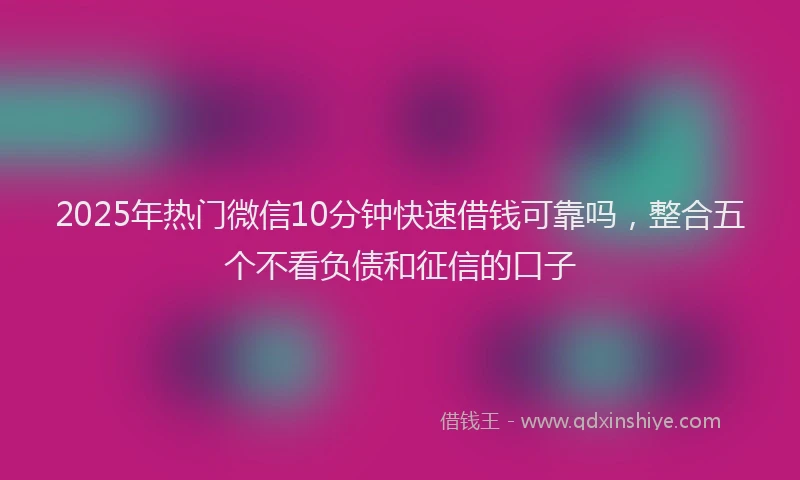 2025年热门微信10分钟快速借钱可靠吗，整合五个不看负债和征信的口子