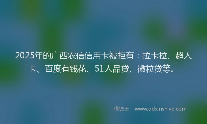 2025年的广西农信信用卡被拒有：拉卡拉、超人卡、百度有钱花、51人品贷、微粒贷等。
