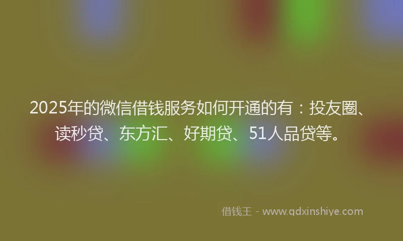 2025年的微信借钱服务如何开通的有：投友圈、读秒贷、东方汇、好期贷、51人品贷等。