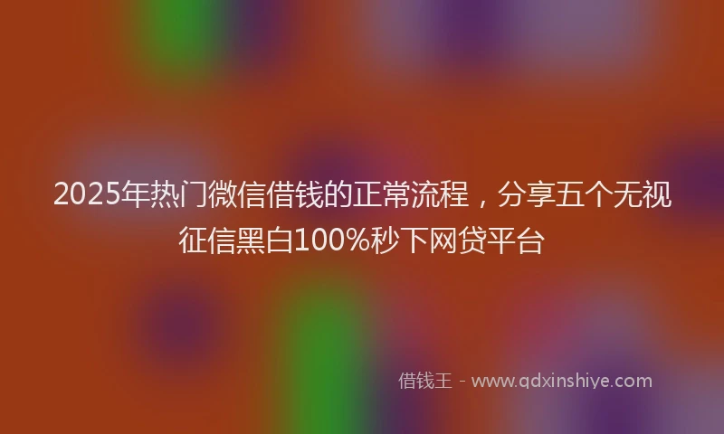2025年热门微信借钱的正常流程，分享五个无视征信黑白100%秒下网贷平台