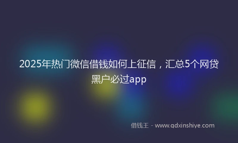 2025年热门微信借钱如何上征信，汇总5个网贷黑户必过app