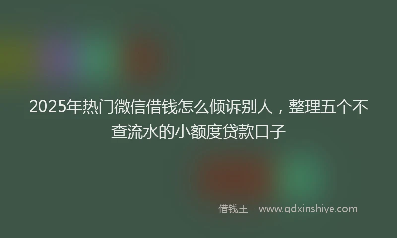 2025年热门微信借钱怎么倾诉别人，整理五个不查流水的小额度贷款口子